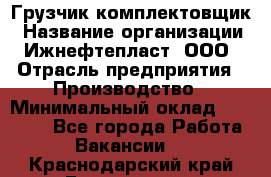 Грузчик-комплектовщик › Название организации ­ Ижнефтепласт, ООО › Отрасль предприятия ­ Производство › Минимальный оклад ­ 20 000 - Все города Работа » Вакансии   . Краснодарский край,Геленджик г.